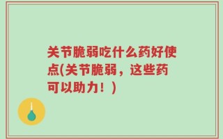 关节脆弱吃什么药好使点(关节脆弱，这些药可以助力！)