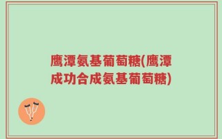 鹰潭氨基葡萄糖(鹰潭成功合成氨基葡萄糖)