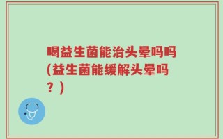 喝益生菌能治头晕吗吗(益生菌能缓解头晕吗？)