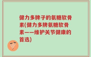 健力多牌子的氨糖软骨素(健力多牌氨糖软骨素——维护关节健康的首选)
