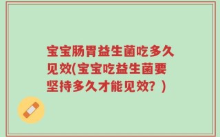 宝宝肠胃益生菌吃多久见效(宝宝吃益生菌要坚持多久才能见效？)