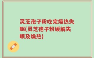 灵芝孢子粉吃完燥热失眠(灵芝孢子粉缓解失眠及燥热)