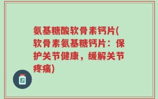 氨基糖酸软骨素钙片(软骨素氨基糖钙片：保护关节健康，缓解关节疼痛)