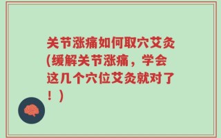 关节涨痛如何取穴艾灸(缓解关节涨痛，学会这几个穴位艾灸就对了！)