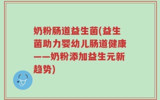 奶粉肠道益生菌(益生菌助力婴幼儿肠道健康——奶粉添加益生元新趋势)