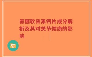 氨糖软骨素钙片成分解析及其对关节健康的影响