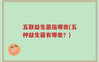 五联益生菌指哪些(五种益生菌有哪些？)
