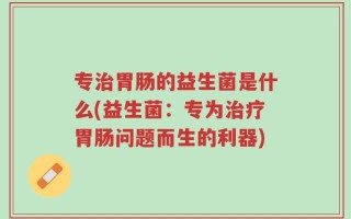 专治胃肠的益生菌是什么(益生菌：专为治疗胃肠问题而生的利器)