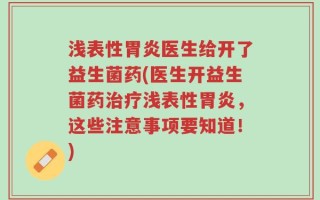 浅表性胃炎医生给开了益生菌药(医生开益生菌药治疗浅表性胃炎，这些注意事项要知道！)