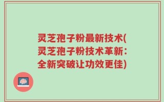 灵芝孢子粉最新技术(灵芝孢子粉技术革新：全新突破让功效更佳)