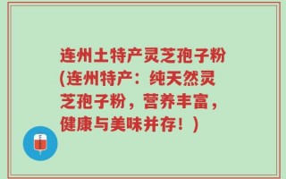 连州土特产灵芝孢子粉(连州特产：纯天然灵芝孢子粉，营养丰富，健康与美味并存！)
