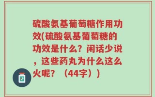 硫酸氨基葡萄糖作用功效(硫酸氨基葡萄糖的功效是什么？闲话少说，这些药丸为什么这么火呢？（44字）)