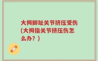 大拇脚趾关节挤压受伤(大拇指关节挤压伤怎么办？)
