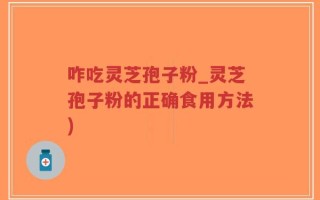 咋吃灵芝孢子粉_灵芝孢子粉的正确食用方法)
