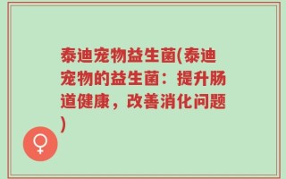 泰迪宠物益生菌(泰迪宠物的益生菌：提升肠道健康，改善消化问题)
