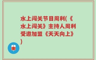 水上闯关节目周利(《水上闯关》主持人周利受邀加盟《天天向上》)