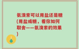 氨溴索可以用盐还是糖(用盐或糖，看你如何取舍——氨溴索的效果)