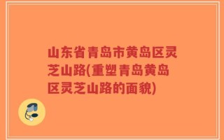 山东省青岛市黄岛区灵芝山路(重塑青岛黄岛区灵芝山路的面貌)