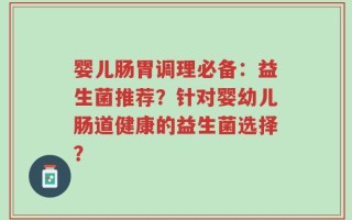 婴儿肠胃调理必备：益生菌推荐？针对婴幼儿肠道健康的益生菌选择？