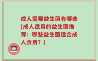 成人需要益生菌有哪些(成人适用的益生菌推荐：哪些益生菌适合成人食用？)