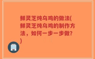 鲜灵芝炖乌鸡的做法(鲜灵芝炖乌鸡的制作方法，如何一步一步做？)