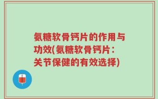 氨糖软骨钙片的作用与功效(氨糖软骨钙片：关节保健的有效选择)