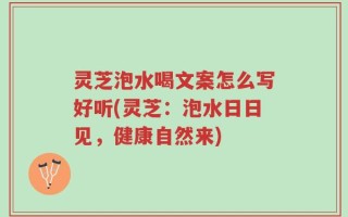 灵芝泡水喝文案怎么写好听(灵芝：泡水日日见，健康自然来)