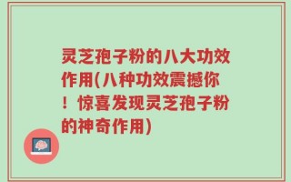 灵芝孢子粉的八大功效作用(八种功效震撼你！惊喜发现灵芝孢子粉的神奇作用)