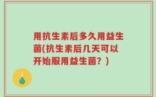 用抗生素后多久用益生菌(抗生素后几天可以开始服用益生菌？)