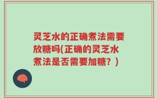 灵芝水的正确煮法需要放糖吗(正确的灵芝水煮法是否需要加糖？)