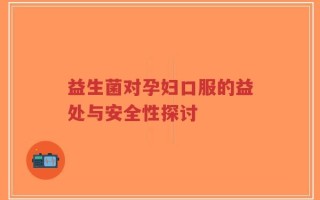 益生菌对孕妇口服的益处与安全性探讨