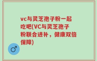vc与灵芝孢子粉一起吃吧(VC与灵芝孢子粉联合进补，健康双倍保障)