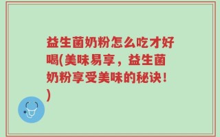 益生菌奶粉怎么吃才好喝(美味易享，益生菌奶粉享受美味的秘诀！)