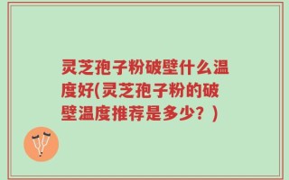 灵芝孢子粉破壁什么温度好(灵芝孢子粉的破壁温度推荐是多少？)