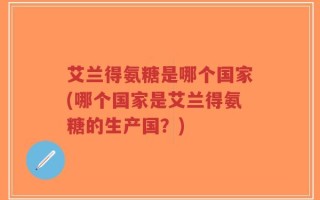 艾兰得氨糖是哪个国家(哪个国家是艾兰得氨糖的生产国？)