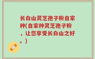 长白山灵芝孢子粉自家种(自家种灵芝孢子粉，让您享受长白山之好。)