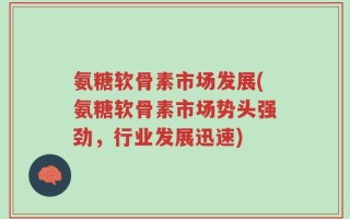 氨糖软骨素市场发展(氨糖软骨素市场势头强劲，行业发展迅速)