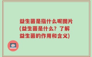 益生菌是指什么呢图片(益生菌是什么？了解益生菌的作用和含义)