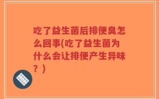 吃了益生菌后排便臭怎么回事(吃了益生菌为什么会让排便产生异味？)