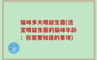 猫咪多大喂益生菌(适宜喂益生菌的猫咪年龄：你需要知道的事项)
