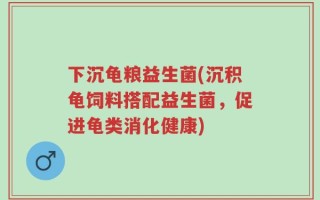 下沉龟粮益生菌(沉积龟饲料搭配益生菌，促进龟类消化健康)