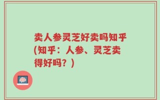 卖人参灵芝好卖吗知乎(知乎：人参、灵芝卖得好吗？)