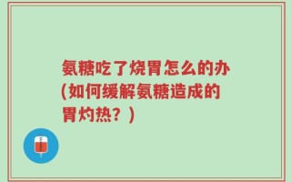 氨糖吃了烧胃怎么的办(如何缓解氨糖造成的胃灼热？)
