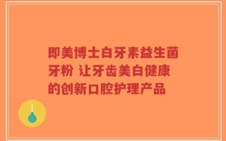 即美博士白牙素益生菌牙粉 让牙齿美白健康的创新口腔护理产品
