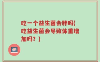 吃一个益生菌会胖吗(吃益生菌会导致体重增加吗？)
