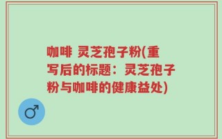 咖啡 灵芝孢子粉(重写后的标题：灵芝孢子粉与咖啡的健康益处)