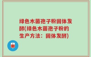 绿色木菌孢子粉固体发酵(绿色木菌孢子粉的生产方法：固体发酵)