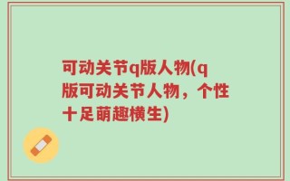 可动关节q版人物(q版可动关节人物，个性十足萌趣横生)