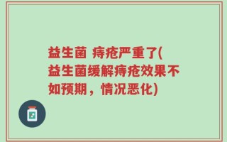 益生菌 痔疮严重了(益生菌缓解痔疮效果不如预期，情况恶化)