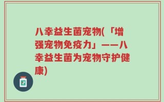 八幸益生菌宠物(「增强宠物免疫力」——八幸益生菌为宠物守护健康)